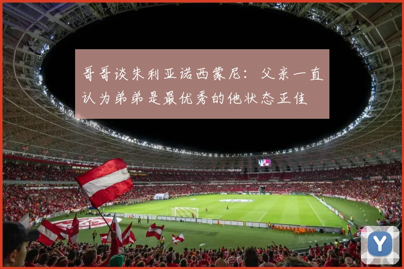 哥哥谈朱利亚诺西蒙尼：父亲一直认为弟弟是最优秀的他状态正佳