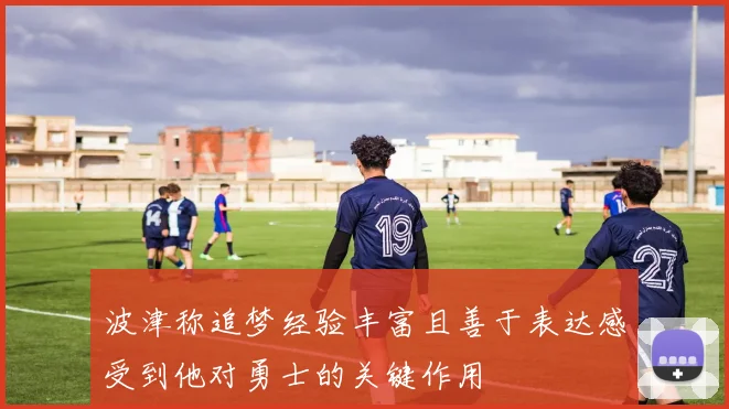波津称追梦经验丰富且善于表达感受到他对勇士的关键作用