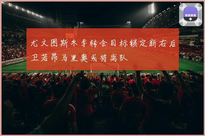 尤文图斯冬季转会目标锁定新右后卫若昂马里奥或将离队