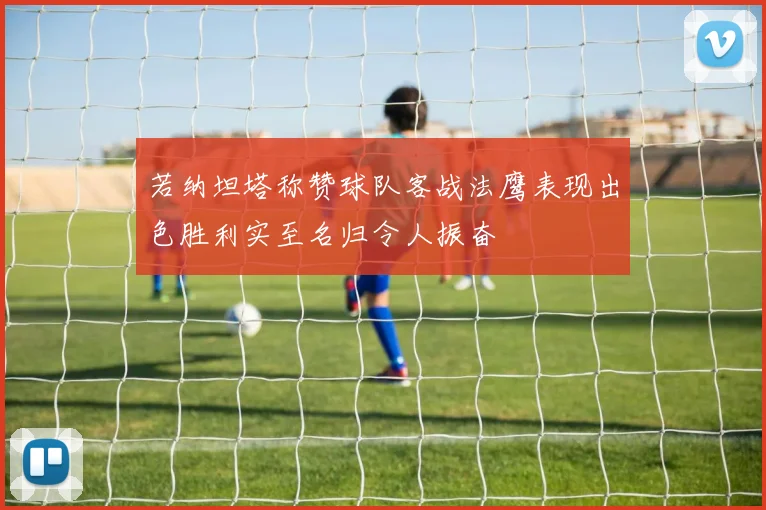 若纳坦塔称赞球队客战法鹰表现出色胜利实至名归令人振奋