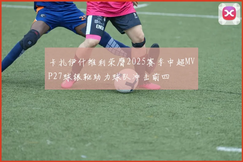 卡扎伊什维利荣膺2025赛季中超MVP27球银靴助力球队冲击前四