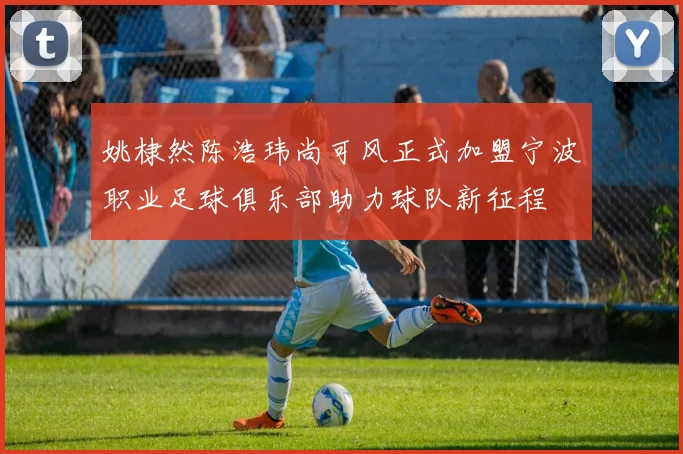 姚棣然陈浩玮尚可风正式加盟宁波职业足球俱乐部助力球队新征程