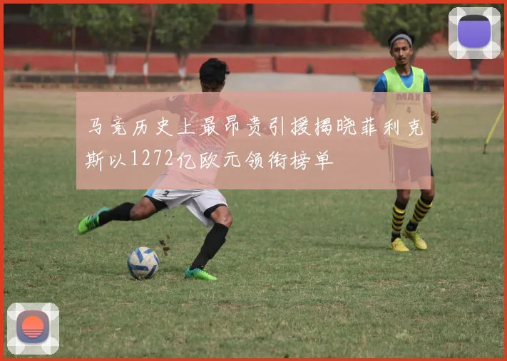 马竞历史上最昂贵引援揭晓菲利克斯以1272亿欧元领衔榜单