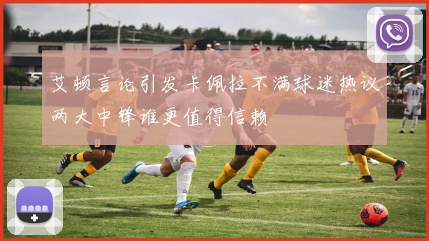 艾顿言论引发卡佩拉不满球迷热议两大中锋谁更值得信赖