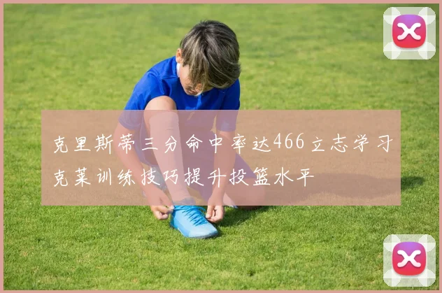 克里斯蒂三分命中率达466立志学习克莱训练技巧提升投篮水平