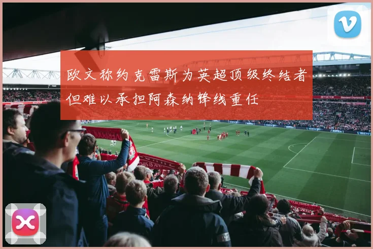 欧文称约克雷斯为英超顶级终结者但难以承担阿森纳锋线重任