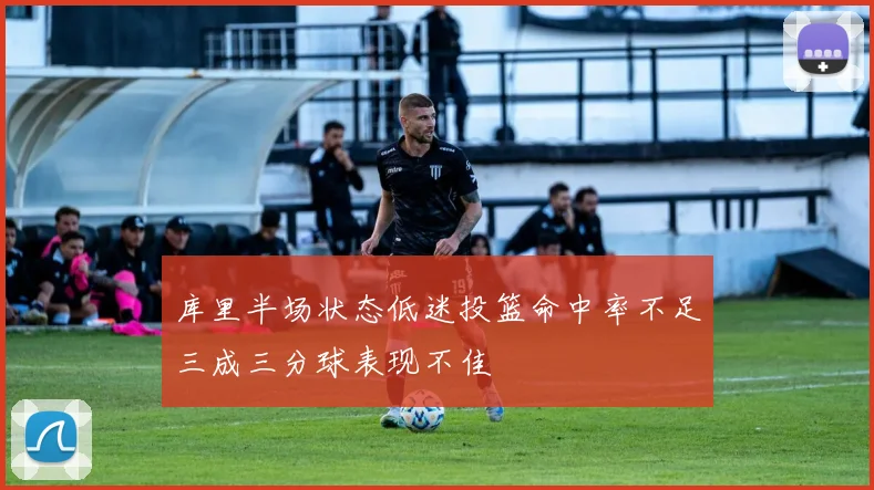 库里半场状态低迷投篮命中率不足三成三分球表现不佳