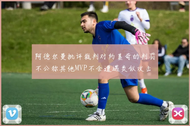 阿德尔曼批评裁判对约基奇的判罚不公称其他MVP不会遭遇类似攻击