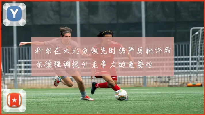 科尔在大比分领先时仍严厉批评希尔德强调提升竞争力的重要性