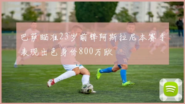 巴萨瞄准23岁前锋阿斯拉尼本赛季表现出色身价800万欧