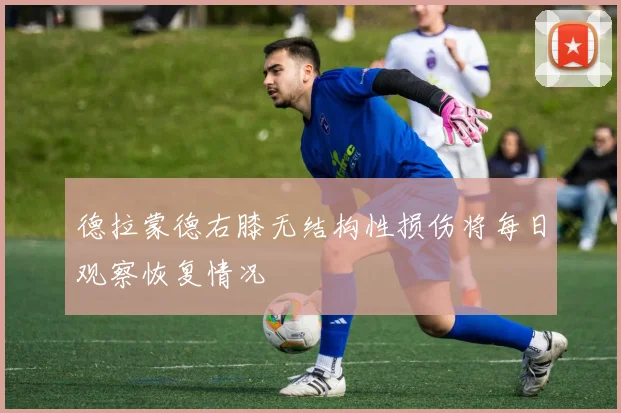 德拉蒙德右膝无结构性损伤将每日观察恢复情况