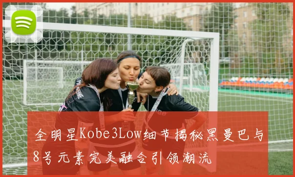 全明星Kobe3Low细节揭秘黑曼巴与8号元素完美融合引领潮流