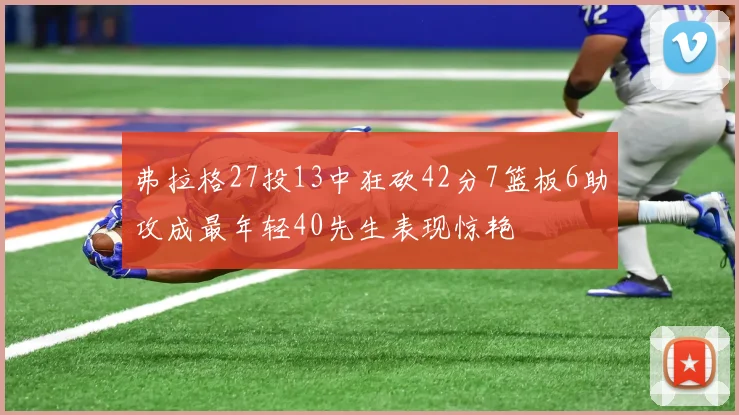 弗拉格27投13中狂砍42分7篮板6助攻成最年轻40先生表现惊艳