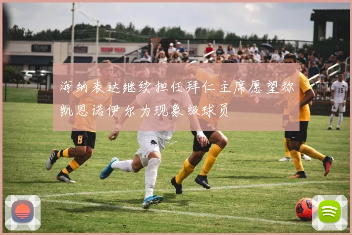 海纳表达继续担任拜仁主席愿望称凯恩诺伊尔为现象级球员