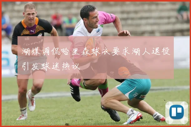 湖媒调侃哈里森球衣要求湖人退役引发球迷热议