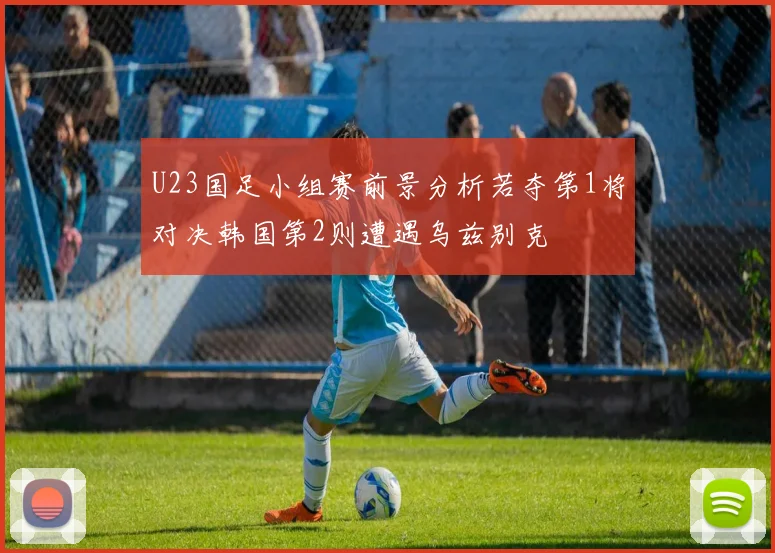 U23国足小组赛前景分析若夺第1将对决韩国第2则遭遇乌兹别克
