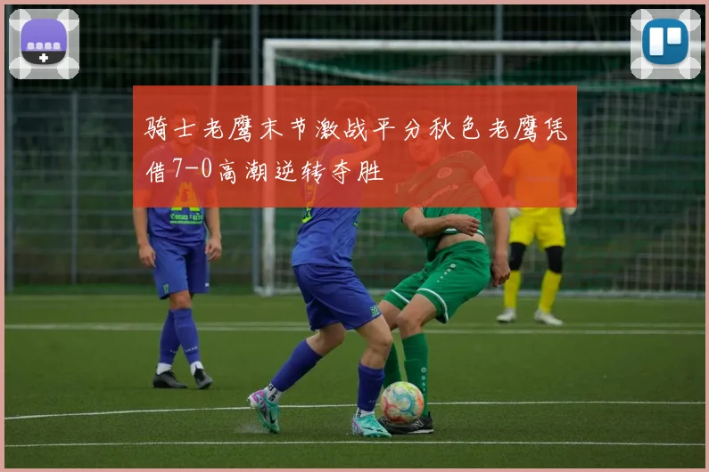 骑士老鹰末节激战平分秋色老鹰凭借7-0高潮逆转夺胜