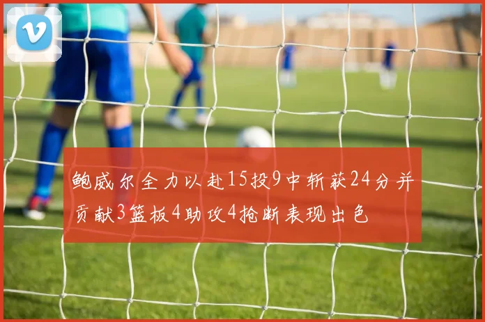 鲍威尔全力以赴15投9中斩获24分并贡献3篮板4助攻4抢断表现出色