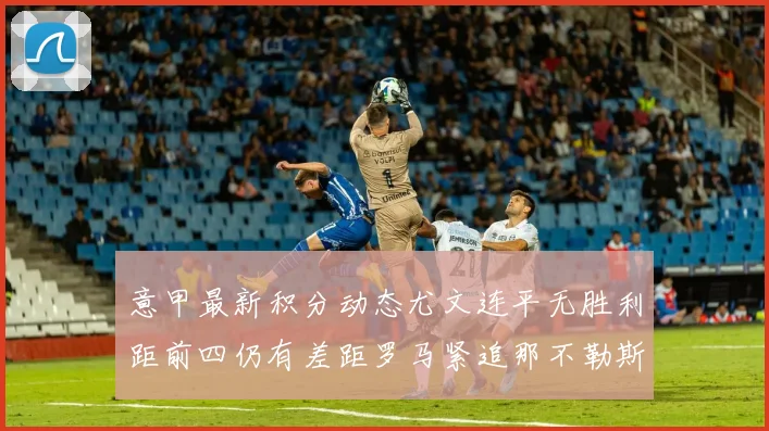 意甲最新积分动态尤文连平无胜利距前四仍有差距罗马紧追那不勒斯争夺欧冠资格
