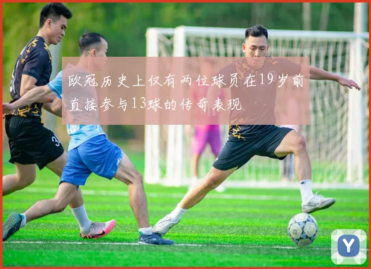 欧冠历史上仅有两位球员在19岁前直接参与13球的传奇表现