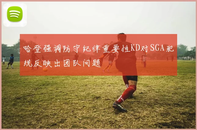 哈登强调防守纪律重要性KD对SGA犯规反映出团队问题