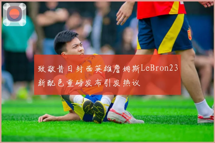致敬昔日封面英雄詹姆斯LeBron23新配色重磅发布引发热议