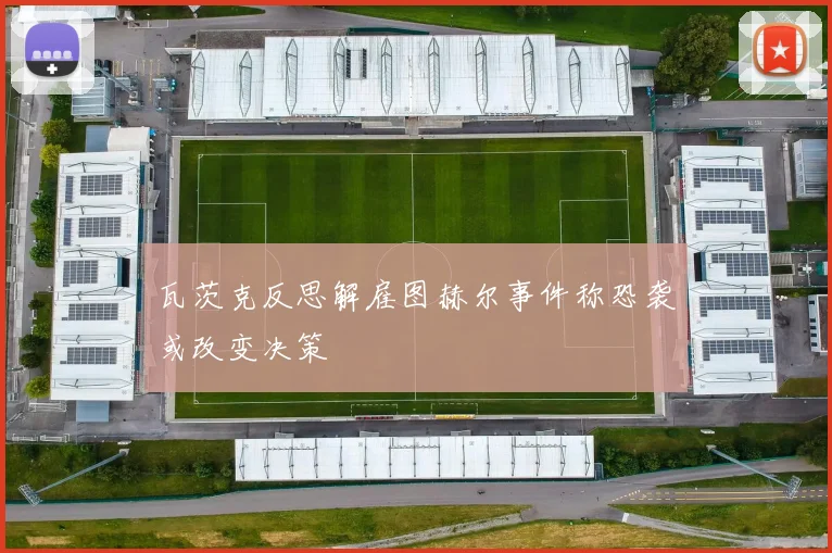 瓦茨克反思解雇图赫尔事件称恐袭或改变决策