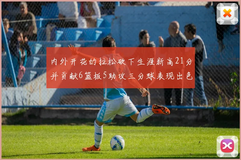 内外开花的拉松砍下生涯新高21分并贡献6篮板5助攻三分球表现出色