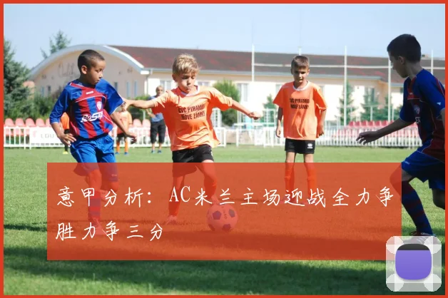 意甲分析：AC米兰主场迎战全力争胜力争三分