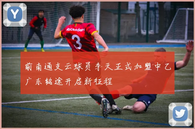 前南通支云球员李天正式加盟中乙广东铭途开启新征程