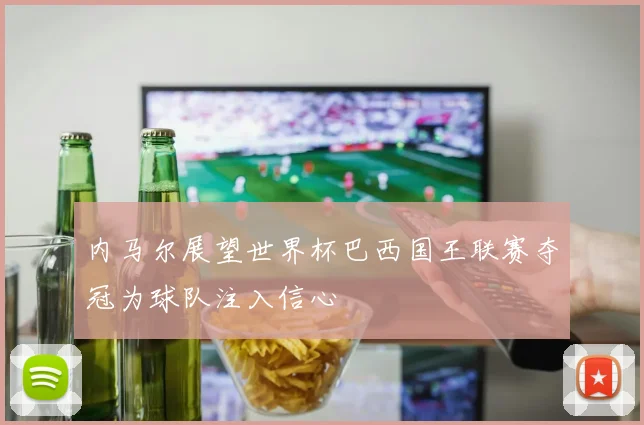 内马尔展望世界杯巴西国王联赛夺冠为球队注入信心