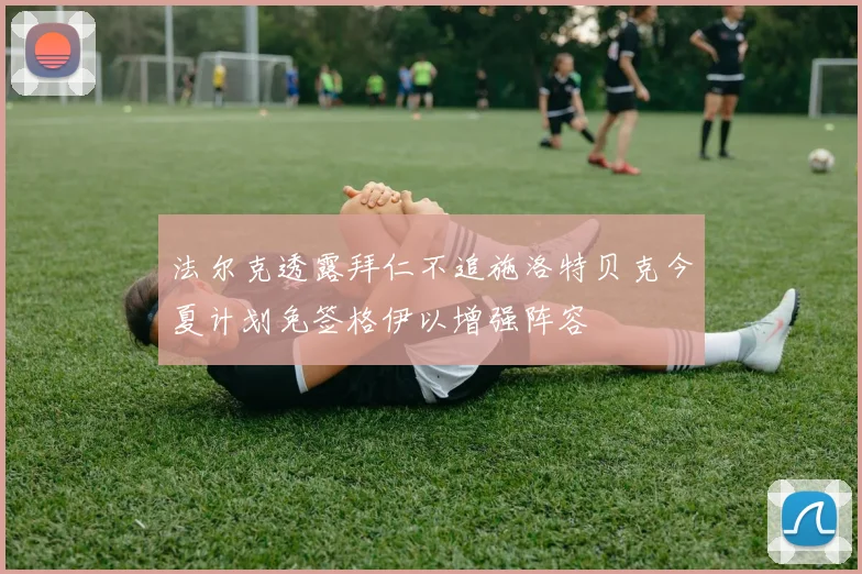法尔克透露拜仁不追施洛特贝克今夏计划免签格伊以增强阵容