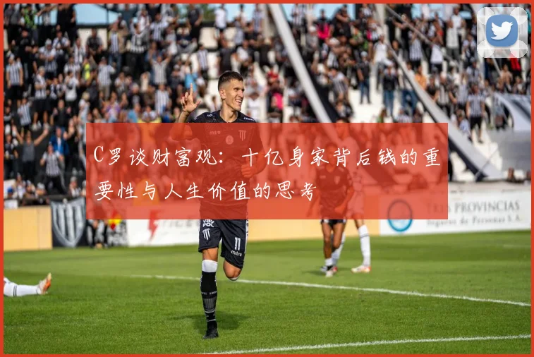 C罗谈财富观：十亿身家背后钱的重要性与人生价值的思考