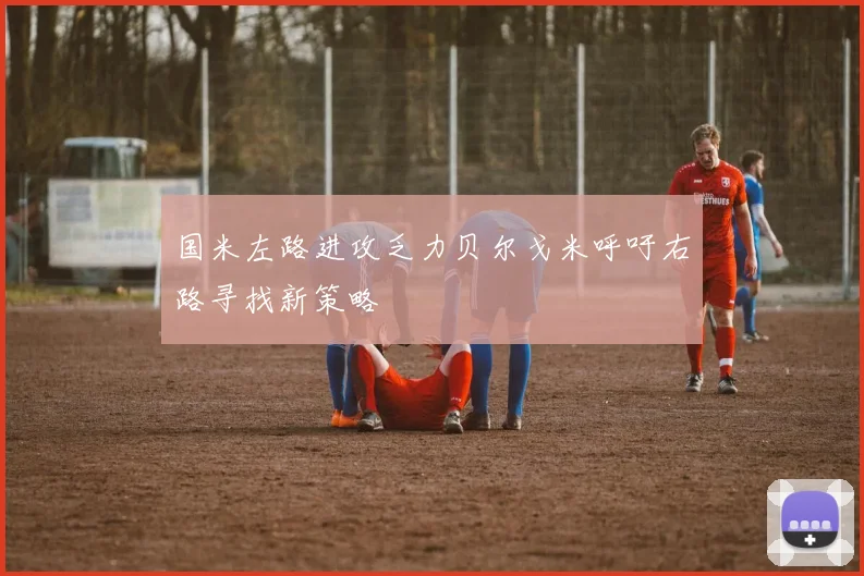 国米左路进攻乏力贝尔戈米呼吁右路寻找新策略