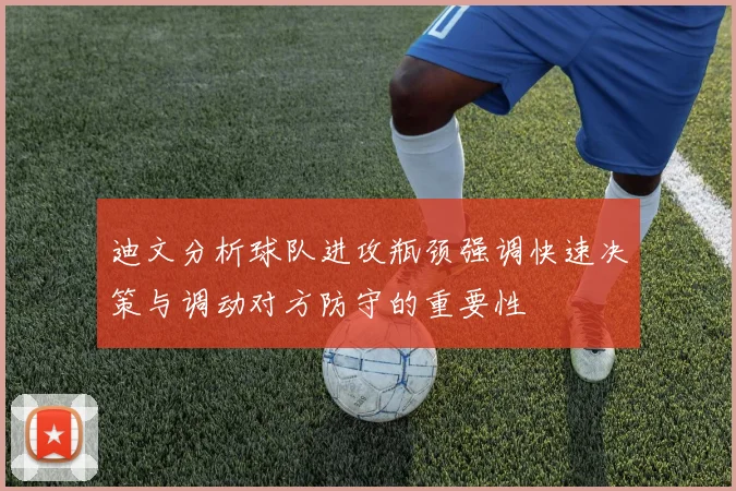 迪文分析球队进攻瓶颈强调快速决策与调动对方防守的重要性