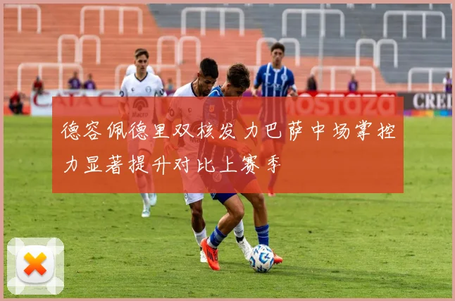 德容佩德里双核发力巴萨中场掌控力显著提升对比上赛季