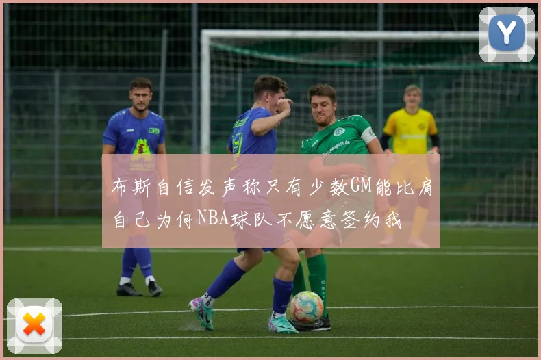 布斯自信发声称只有少数GM能比肩自己为何NBA球队不愿意签约我