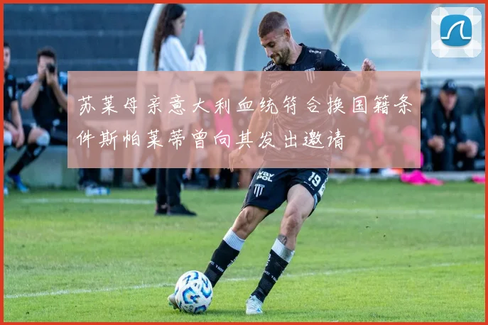 苏莱母亲意大利血统符合换国籍条件斯帕莱蒂曾向其发出邀请