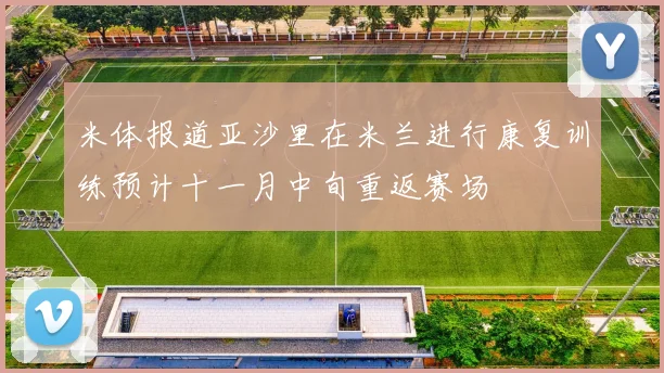米体报道亚沙里在米兰进行康复训练预计十一月中旬重返赛场