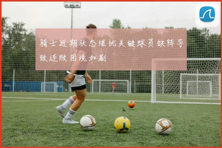 骑士近期状态堪忧关键球员缺阵导致连败困境加剧