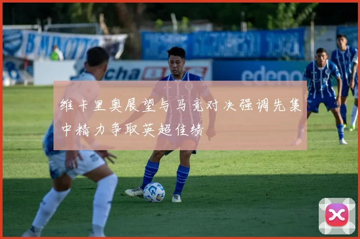 维卡里奥展望与马竞对决强调先集中精力争取英超佳绩