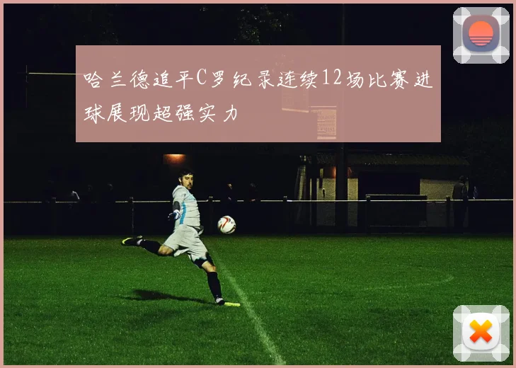 哈兰德追平C罗纪录连续12场比赛进球展现超强实力