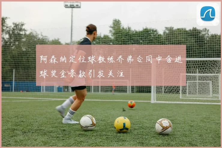 阿森纳定位球教练乔弗合同中含进球奖金条款引发关注