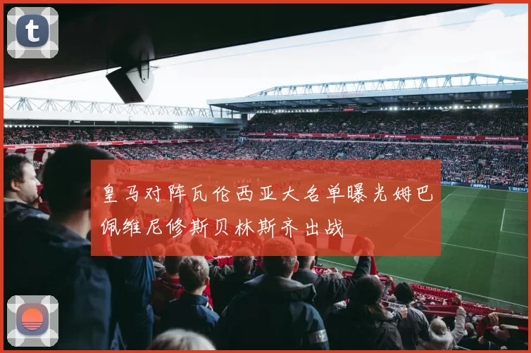 皇马对阵瓦伦西亚大名单曝光姆巴佩维尼修斯贝林斯齐出战