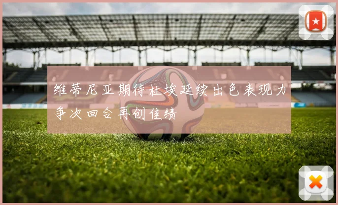 维蒂尼亚期待杜埃延续出色表现力争次回合再创佳绩
