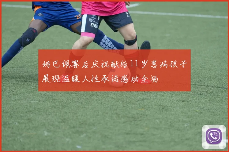 姆巴佩赛后庆祝献给11岁患病孩子展现温暖人性承诺感动全场