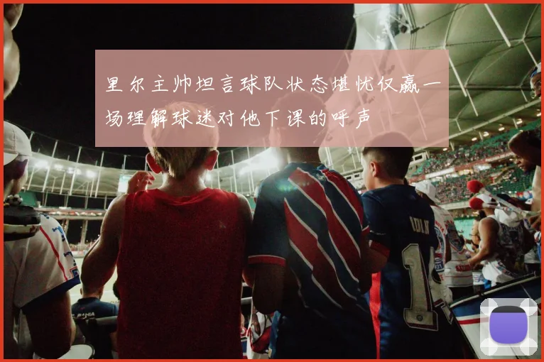 里尔主帅坦言球队状态堪忧仅赢一场理解球迷对他下课的呼声