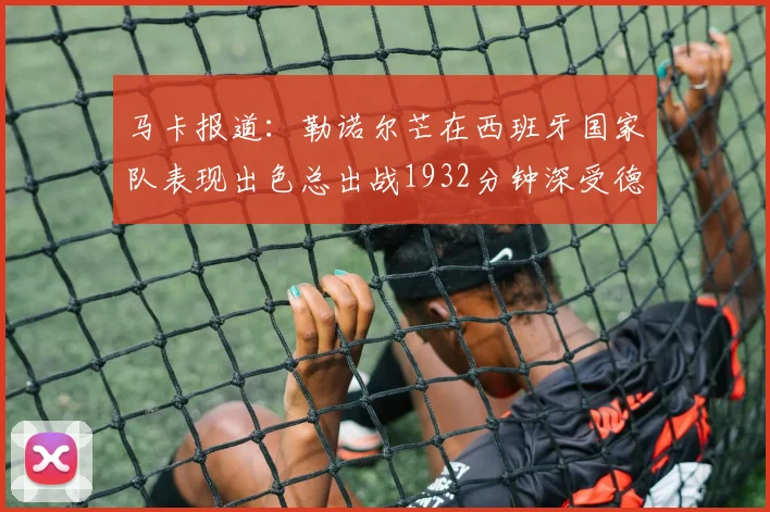 马卡报道：勒诺尔芒在西班牙国家队表现出色总出战1932分钟深受德拉富恩特喜爱